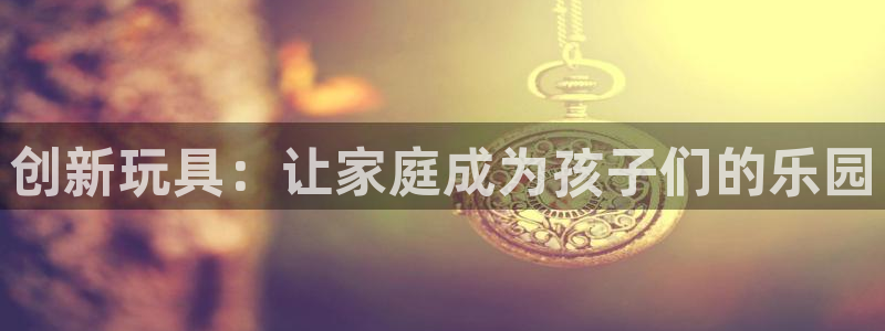 fb体育招商电话地址是多少：创新玩具：让家庭成为孩子们的乐园
