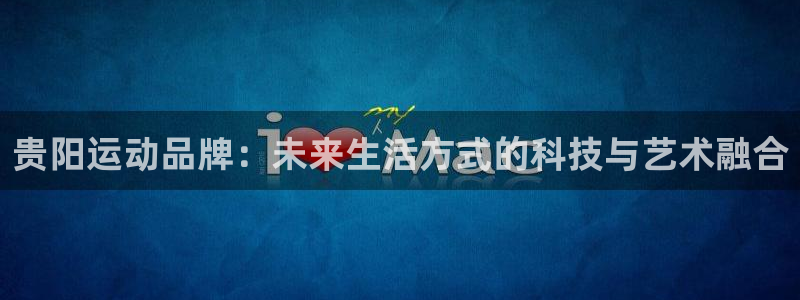 fb体育平台注册：贵阳运动品牌：未来生活方式的科技与艺术融合