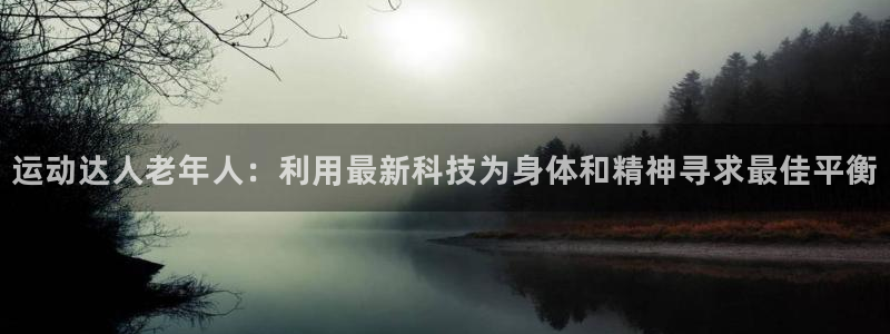 fb体育招商电话是多少号码：运动达人老年人：利用最新