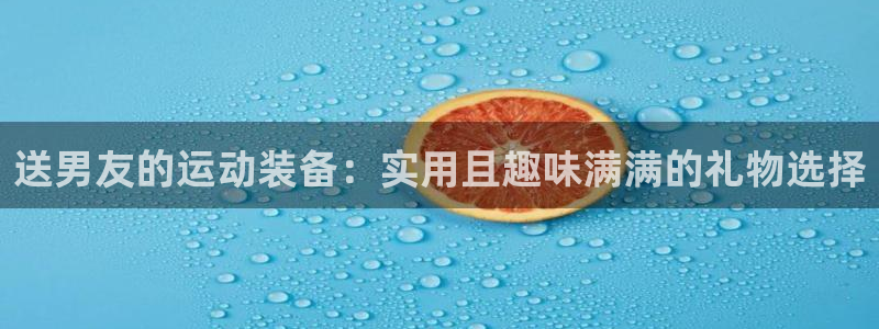 fb体育招商电话是多少号码：送男友的运动装备：实用且